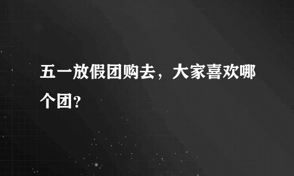 五一放假团购去,大家喜欢哪个团?