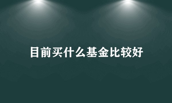 目前买什么基金比较好