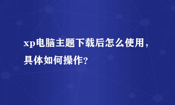 xp电脑主题下载后怎么使用,具体如何操作?