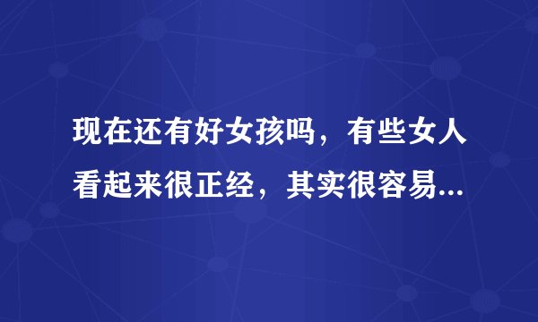 现在还有好女孩吗，有些女人看起来很正经，其实很容易就被搞了