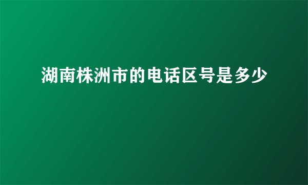 湖南株洲市的电话区号是多少