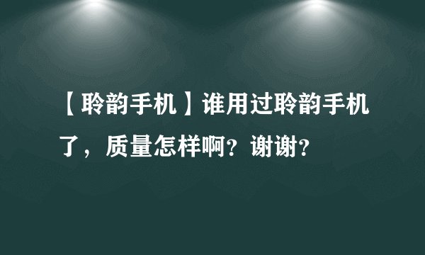 【聆韵手机】谁用过聆韵手机了，质量怎样啊？谢谢？