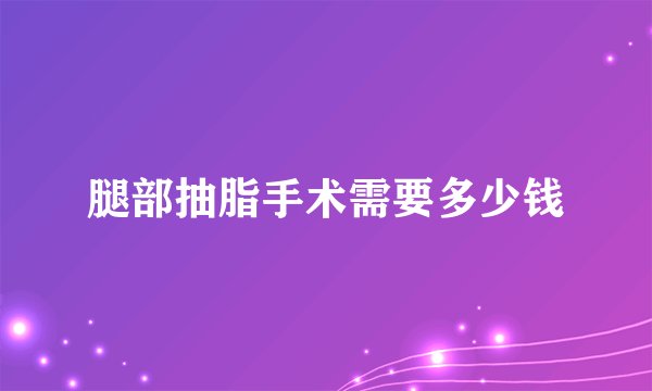 腿部抽脂手术需要多少钱