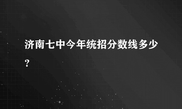 济南七中今年统招分数线多少?