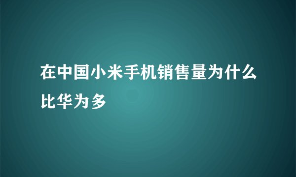在中国小米手机销售量为什么比华为多