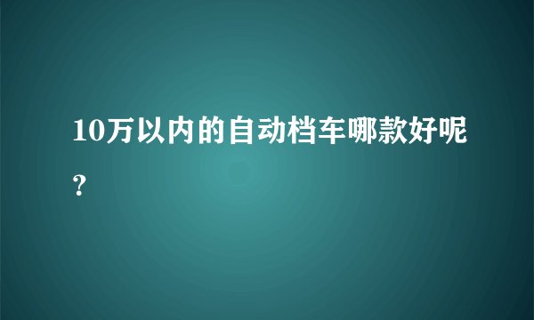 10万以内的自动档车哪款好呢？