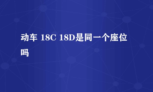 动车 18C 18D是同一个座位吗