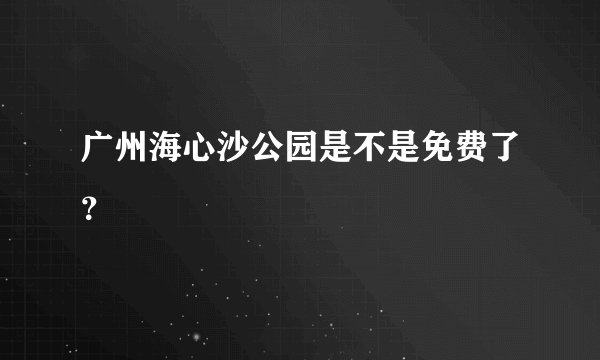 广州海心沙公园是不是免费了？