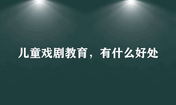 儿童戏剧教育，有什么好处