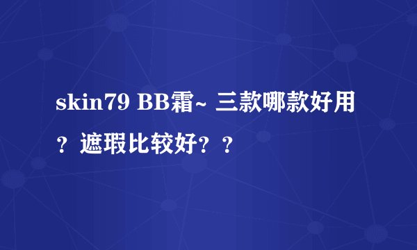 skin79 BB霜~ 三款哪款好用？遮瑕比较好？？