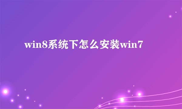 win8系统下怎么安装win7