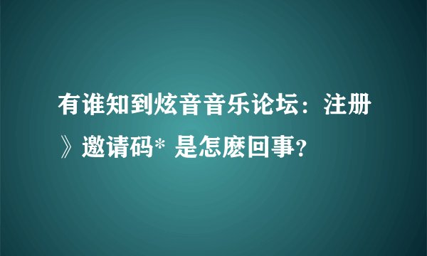 有谁知到炫音音乐论坛：注册》邀请码* 是怎麽回事？