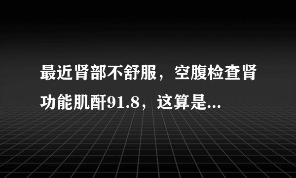 最近肾部不舒服,空腹检查肾功能肌酐91.8,这算是偏高吗?
