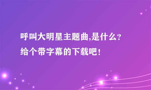 呼叫大明星主题曲,是什么？给个带字幕的下载吧！