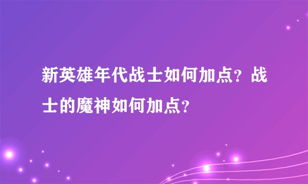 新英雄年代战士如何加点？战士的魔神如何加点？