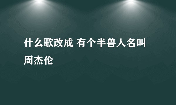 什么歌改成 有个半兽人名叫周杰伦