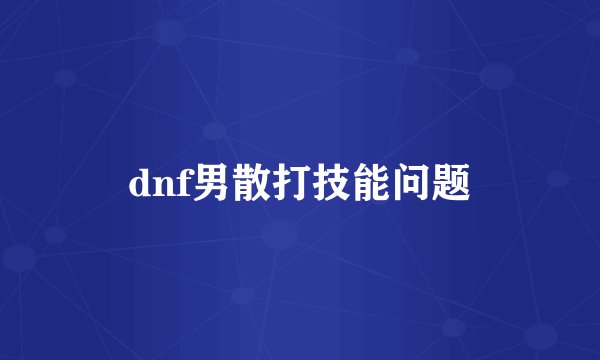 dnf男散打技能问题