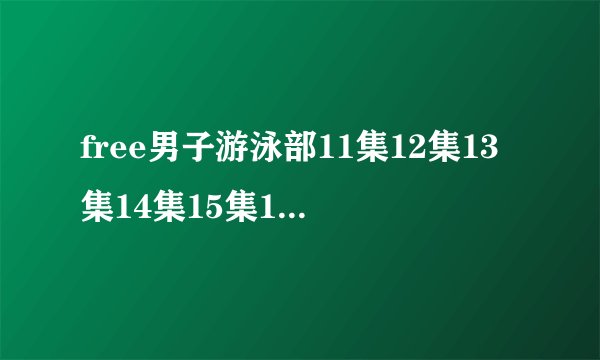 free男子游泳部11集12集13集14集15集16集动漫全集观看地址？