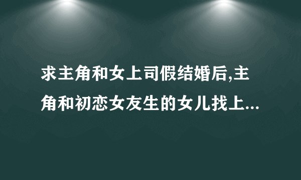 求主角和女上司假结婚后,主角和初恋女友生的女儿找上门来的小说