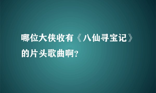 哪位大侠收有《八仙寻宝记》的片头歌曲啊？