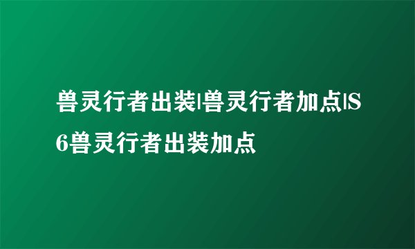 兽灵行者出装|兽灵行者加点|S6兽灵行者出装加点