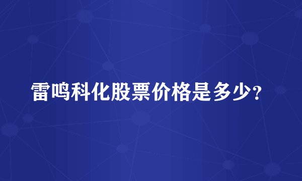 雷鸣科化股票价格是多少？