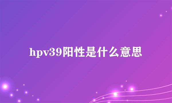 hpv39阳性是什么意思