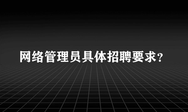 网络管理员具体招聘要求？