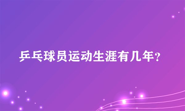 乒乓球员运动生涯有几年?
