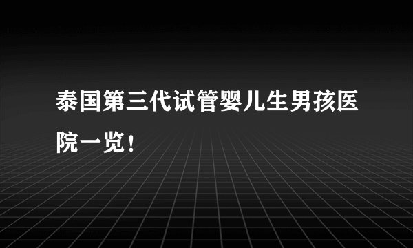 泰国第三代试管婴儿生男孩医院一览！