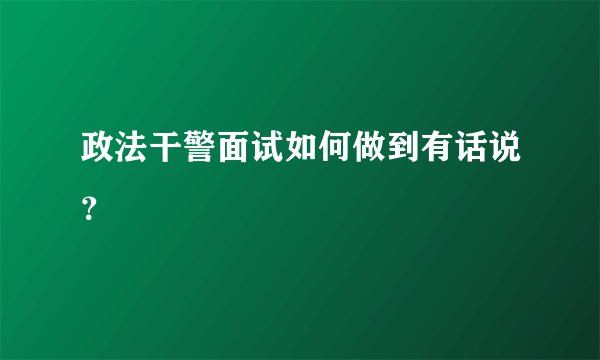 政法干警面试如何做到有话说？