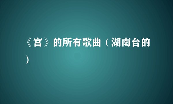 《宫》的所有歌曲（湖南台的）