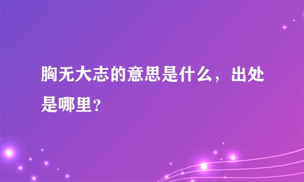 胸无大志的意思是什么，出处是哪里？