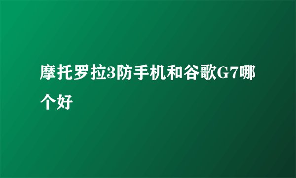 摩托罗拉3防手机和谷歌G7哪个好