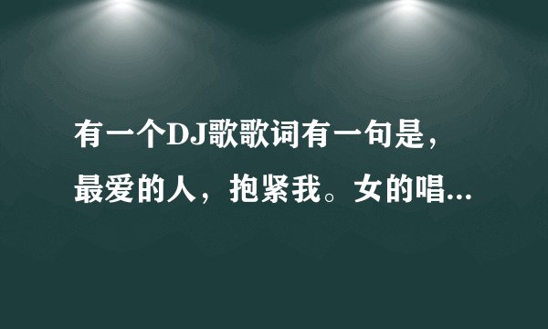 有一个DJ歌歌词有一句是,最爱的人,抱紧我。女的唱的,歌名是什么