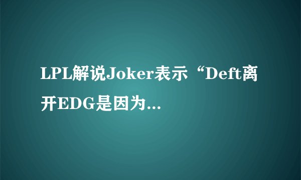 LPL解说Joker表示“Deft离开EDG是因为要价太高了”，你怎么看？