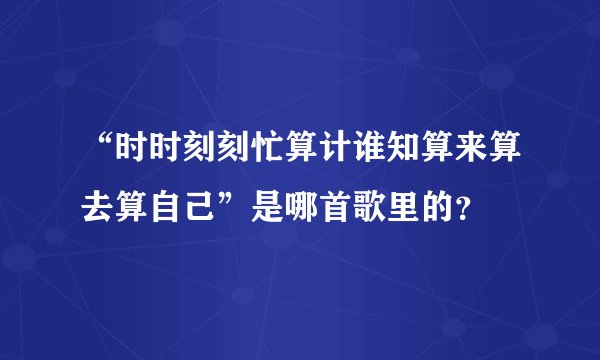 “时时刻刻忙算计谁知算来算去算自己”是哪首歌里的?
