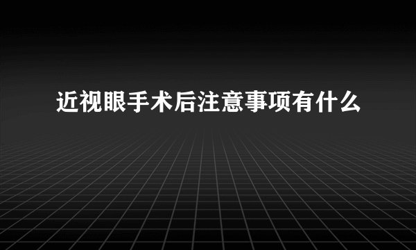 近视眼手术后注意事项有什么