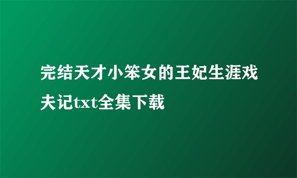 完结天才小笨女的王妃生涯戏夫记txt全集下载