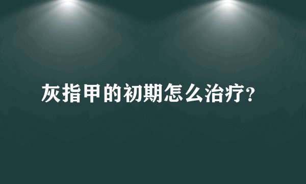 灰指甲的初期怎么治疗?