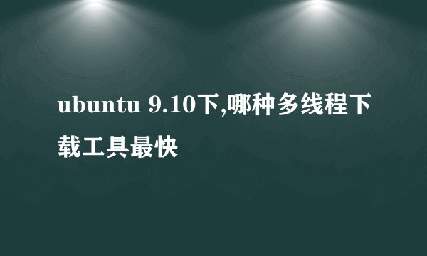ubuntu 9.10下,哪种多线程下载工具最快