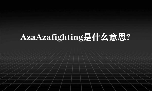 AzaAzafighting是什么意思?