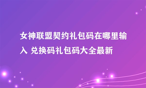 女神联盟契约礼包码在哪里输入 兑换码礼包码大全最新