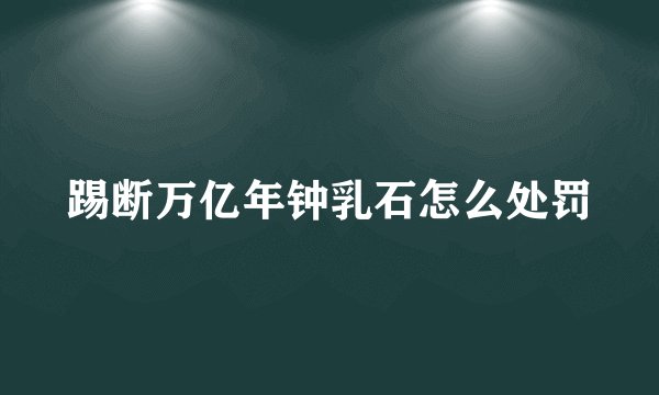 踢断万亿年钟乳石怎么处罚