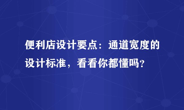 便利店设计要点:通道宽度的设计标准,看看你都懂吗?