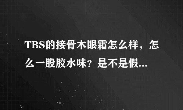 TBS的接骨木眼霜怎么样，怎么一股胶水味？是不是假的啊，tfs的蓝莓洗面奶好吗？