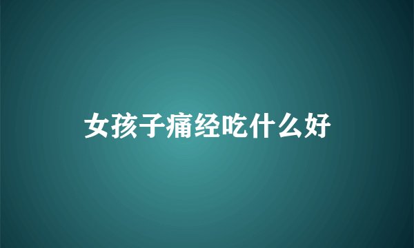 女孩子痛经吃什么好