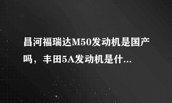 昌河福瑞达M50发动机是国产吗,丰田5A发动机是什么意思?