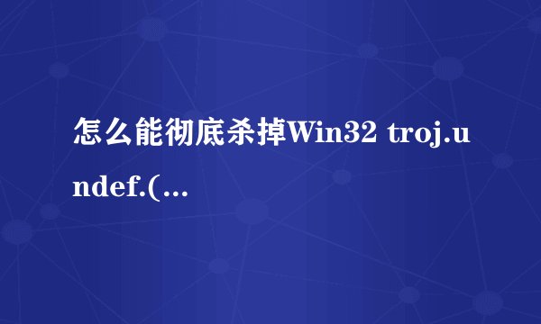 怎么能彻底杀掉Win32 troj.undef.(kcloud).病毒?要杀掉这个病毒,是不是被感染的文件也就被删掉了?