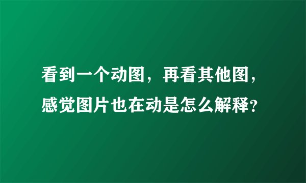 看到一个动图,再看其他图,感觉图片也在动是怎么解释?